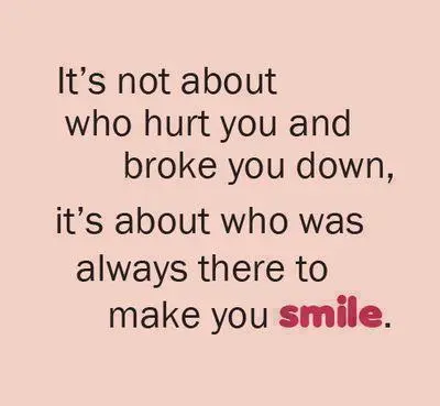 It's not about who hurt you and broke you down, it's about who was always there to make you smile