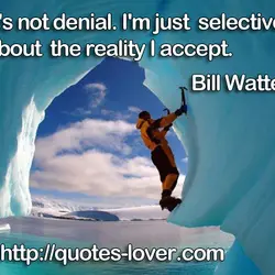 It's not denial. I'm just selective about the reality I accept.