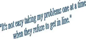 It's not easy taking my problems one at a time when they refuse to get in line.