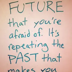 It's not the FUTURE that you're afraid of. It's repeating the PAST that makes you...