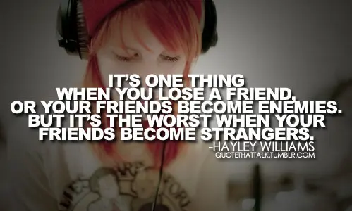 It's one thing when you lose a friend, or your friends become enemies. But it's the worst when your friends become strangers.