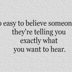 It's so easy to believe someone when they're telling you exactly what you want to...