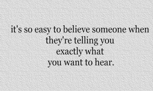 It's so easy to believe someone when they're telling you exactly what you want to hear.