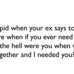 It’s stupid when your ex says to you “I’m here when if you ever need...