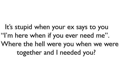 It’s stupid when your ex says to you “I’m here when if you ever need me”. Where the hell were you when we were together and I needed you?