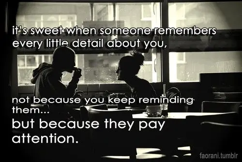 It's sweet when someone remembers every little detail about you, not because you keep reminding them but because they pay attention.