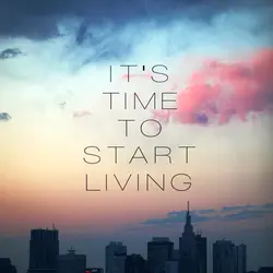 It's time to start living.