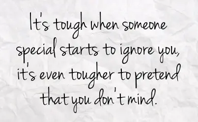 It's tough when someone special starts to ignore you, it's even tougher to pretend that you don't mind.