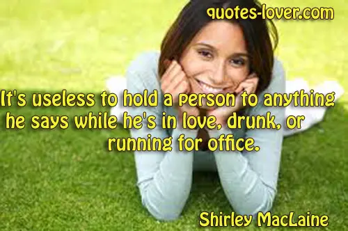 It's useless to hold a person to anything he says while he's in love, drunk, or running for office.