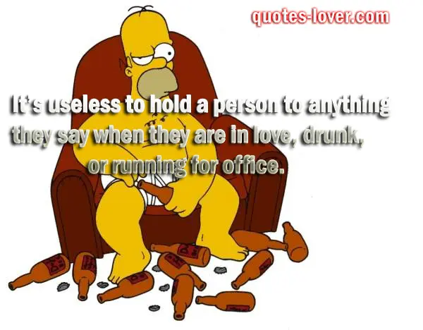 It's useless to hold a person to anything they say when they are in love, drunk, or running for office.