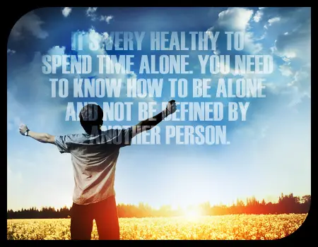 It's very healthy to spend time alone. You need to know how to be alone and not be defined by another person