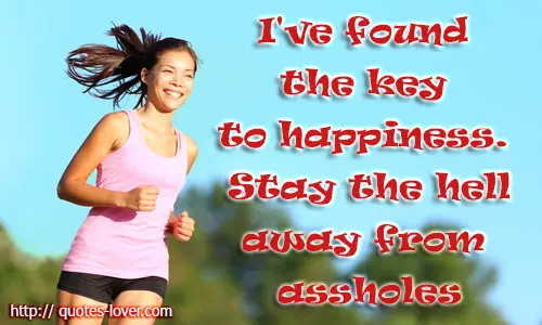 I've found the key to happiness. Stay the hell away from assholes