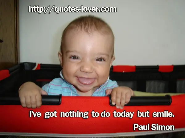I've got nothing to do today but smile.