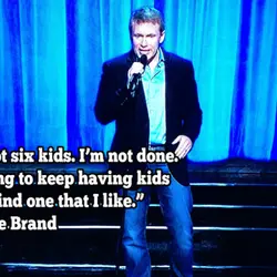 I've got six kids. I'm not done. I'm going to keep having kids until I...
