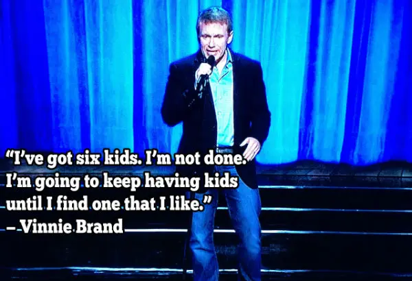 I've got six kids. I'm not done. I'm going to keep having kids until I find one that I like.