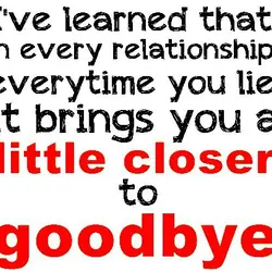 I've learned that in every relationship, everytime you lie, it brings you a little closer...