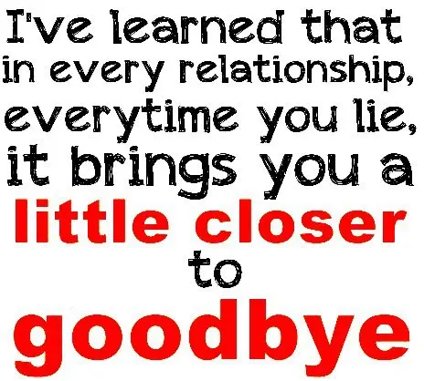 I've learned that in every relationship, everytime you lie, it brings you a little closer to goodbye.