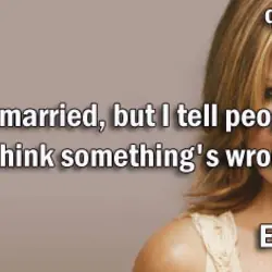 I've never been married, but I tell people I'm divorced so they won't think something's...