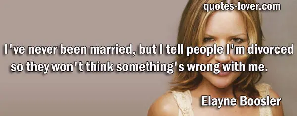 I've never been married, but I tell people I'm divorced so they won't think something's wrong with me.