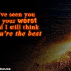 I've seen you at your worst and I still think you're the best.