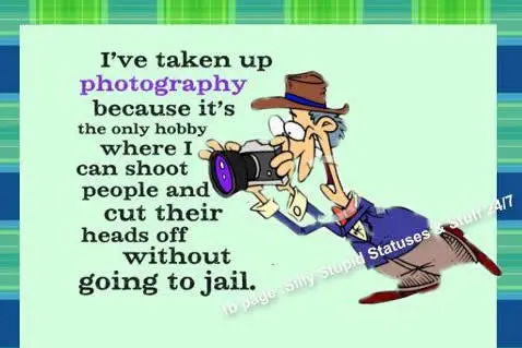 I've taken up photography because it's the only hobby where I can shoot people and cut their heads off without going to jail