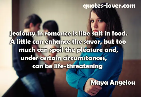 Jealousy in romance is like salt in food. A little can enhance the savor, but too much can spoil the pleasure and, under certain circumstances, can be life-threatening
