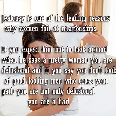 Jealousy is one of the leading reasons why women fail at relationships. If you expect him not to look around when he sees a pretty woman you are delusional and if you say you don’t look at good looking men who cross your path you are not only delusional you are a liar! 
