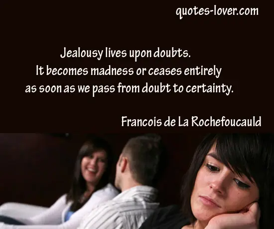 Jealousy lives upon doubts. It becomes madness or ceases entirely as soon as we pass from doubt to certainty.  