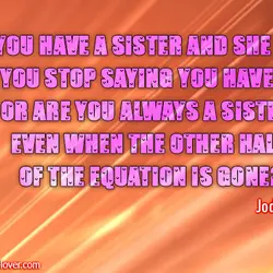 If you have a sister and she dies, do you stop saying you have one?...