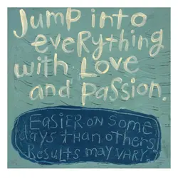 Jump into everything with love and passion. Easier on some days than others. Results may...