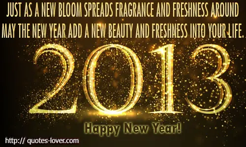 Just as a new bloom spreads fragrance and freshness around. May the new year add a new beauty and freshness into your life.