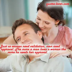 Just as women need validation, men need approval. The more a man loves a woman...