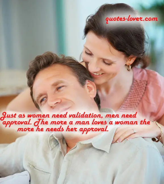 Just as women need validation, men need approval. The more a man loves a woman the more he needs her approval.