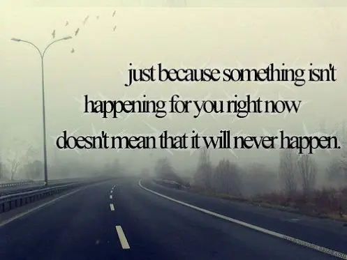 Just because something isn't happening for you right now doesn't mean that it will never happen