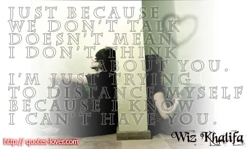 Just because we don't talk doesn't mean I don't think about you. I'm just trying to distance myself because I know I can't have you