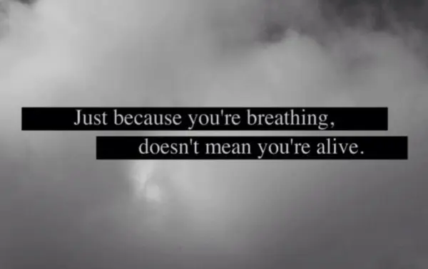 Just because you are breathing doesn't mean you're alive