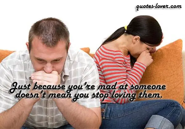 Just because you're mad at someone  doesn't mean you stop loving them.