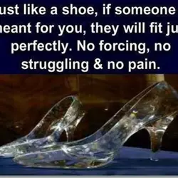 Just like a shoe, if someone is meant for you, they will fit just perfectly....