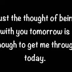 Just the thought of being with you tomorrow is enough to get me through today