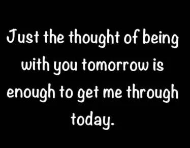 Just the thought of being with you tomorrow is enough to get me through today