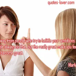 Keep away from people who try to belittle your ambitions. Small people always do that...