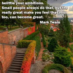Keep away from people who try to belittle your ambitions. Small people always do that,...