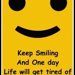 Keep smiling and one day Life will get tired of upsetting you