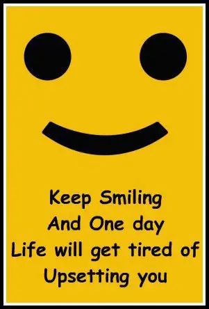 Keep smiling and one day Life will get tired of upsetting you