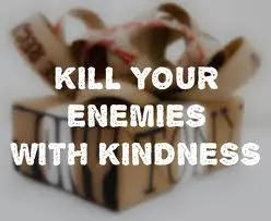 Kill your enemies with kindness.