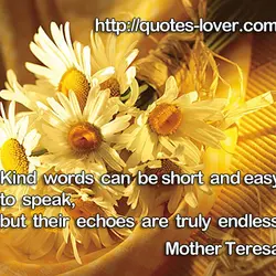 Kind words can be short and easy to speak, but their echoes are truly endless.