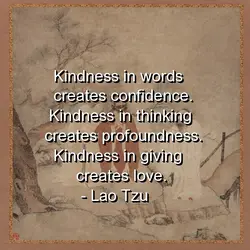 Kindness in words creates confidence. Kindness in thinking creates profoundness. Kindness in giving creates love.