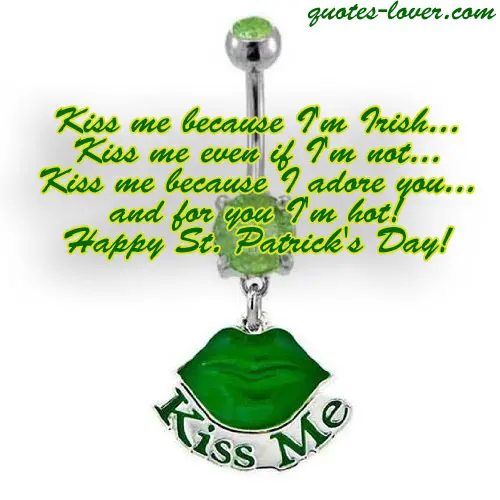 Kiss me because I'm Irish... Kiss me even if I'm not... Kiss me because I adore you... and for you I'm hot! Happy St. Patrick's Day!