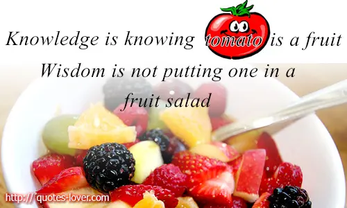 Knowledge is knowing tomato is a fruit. Wisdom is not putting one in a fruit salad