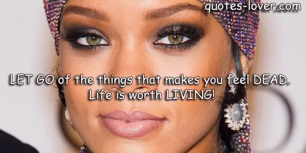 LET GO of the things that makes you feel DEAD. Life is worth LIVING!